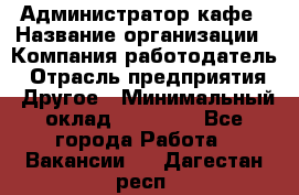 Администратор кафе › Название организации ­ Компания-работодатель › Отрасль предприятия ­ Другое › Минимальный оклад ­ 25 000 - Все города Работа » Вакансии   . Дагестан респ.